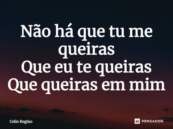⁠Não há que tu me queiras Que eu te queiras Que queiras em mim... Frase de Celio Regino.