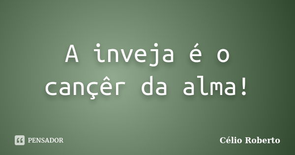 A inveja é o cançêr da alma!... Frase de Célio Roberto.