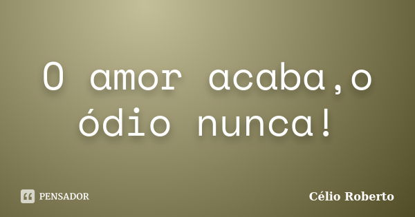 O amor acaba,o ódio nunca!... Frase de Célio Roberto.