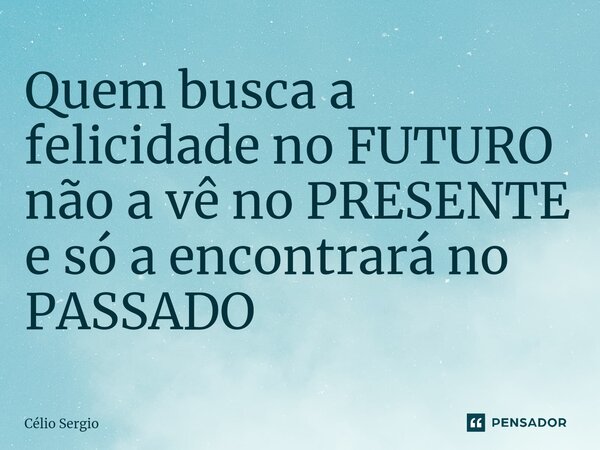 ⁠Quem busca a felicidade no FUTURO não a vê no PRESENTE e só a encontrará no PASSADO... Frase de CELIO SERGIO.