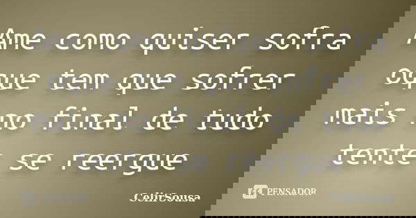 Ame como quiser sofra oque tem que sofrer mais no final de tudo tente se reergue... Frase de CelirSousa.