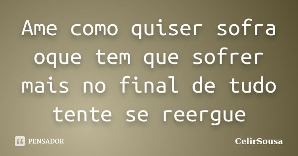 Ame como quiser sofra oque tem que sofrer mais no final de tudo tente se reergue... Frase de CelirSousa.