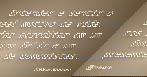 Entender e sentir o real motivo da vida. nos faz acreditar em um futuro feliz e um presente de conquistas.... Frase de Célison Santana.