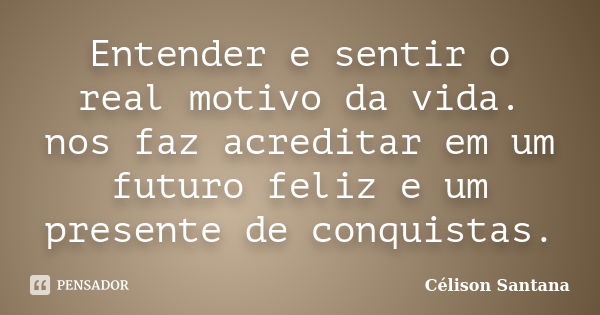 Entender e sentir o real motivo da vida. nos faz acreditar em um futuro feliz e um presente de conquistas.... Frase de Célison Santana.