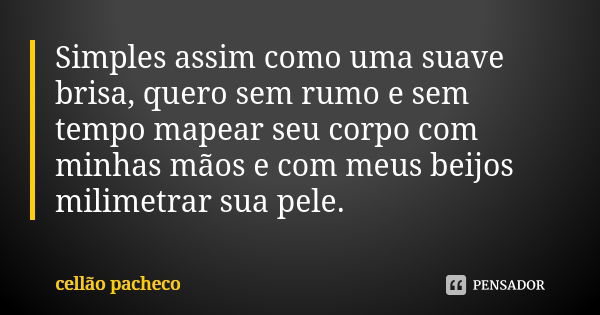 Simples assim como uma suave brisa, quero sem rumo e sem tempo mapear seu corpo com minhas mãos e com meus beijos milimetrar sua pele.... Frase de cellão pacheco.