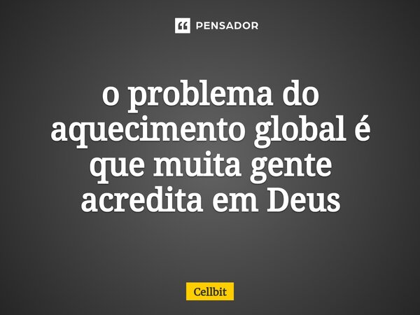 ⁠o problema do aquecimento global é que muita gente acredita em Deus... Frase de Cellbit.
