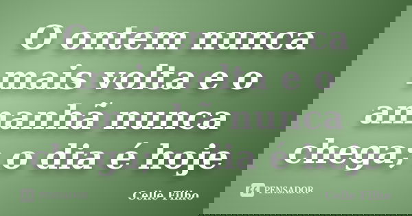 O ontem nunca mais volta e o amanhã nunca chega; o dia é hoje... Frase de Celle Filho.