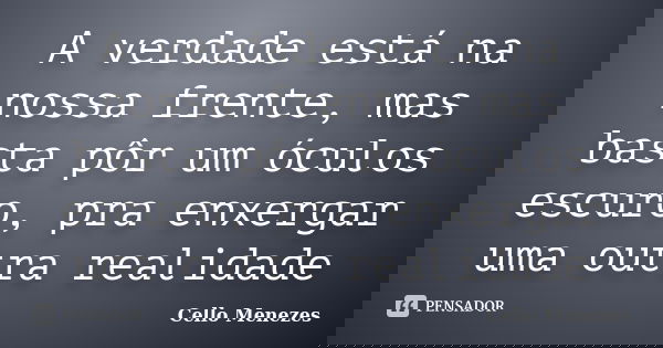 A verdade está na nossa frente, mas basta pôr um óculos escuro, pra enxergar uma outra realidade... Frase de Cello Menezes.
