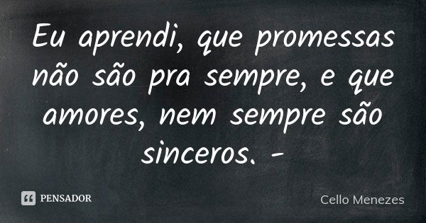 Eu aprendi, que promessas não são pra sempre, e que amores, nem sempre são sinceros. -... Frase de Cello Menezes.