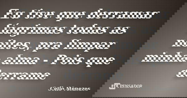Eu tive que derramar lágrimas todas as noites, pra limpar minha alma - Pois que derrame... Frase de Cello Menezes.