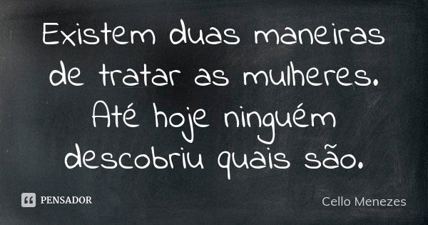 Existem duas maneiras de tratar as mulheres. Até hoje ninguém descobriu quais são.... Frase de Cello Menezes.