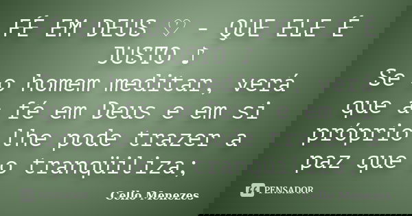 FÉ EM DEUS ♡ - QUE ELE É JUSTO ♪ Se o homem meditar, verá que a fé em Deus e em si próprio lhe pode trazer a paz que o tranqüiliza;... Frase de Cello Menezes.
