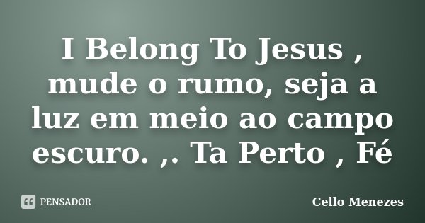 I Belong To Jesus , mude o rumo, seja a luz em meio ao campo escuro. ,. Ta Perto , Fé... Frase de Cello Menezes.