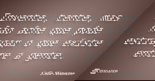 Invente, tente, mas não ache que pode estragar o que existe entre a gente.... Frase de Cello Menezes.