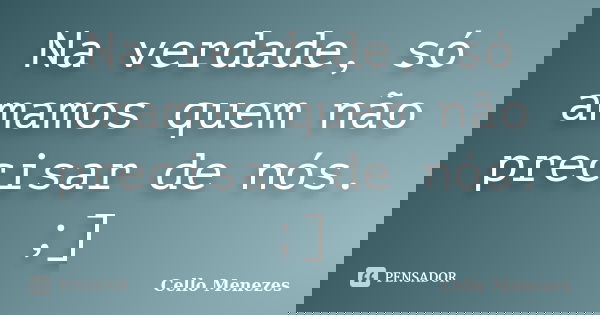 Na verdade, só amamos quem não precisar de nós. ;]... Frase de Cello Menezes.