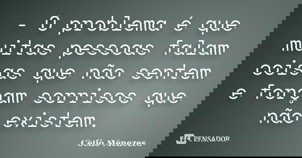 - O problema é que muitas pessoas falam coisas que não sentem e forçam sorrisos que não existem.... Frase de Cello Menezes.