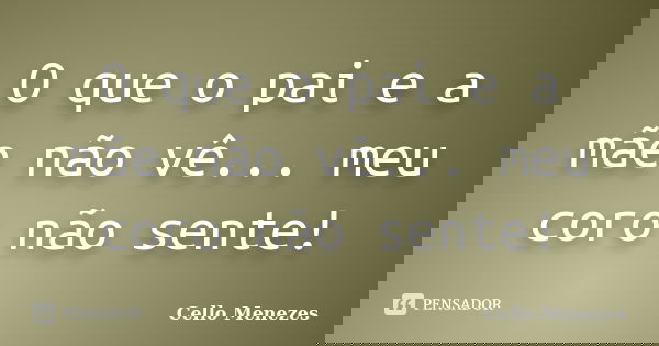 O que o pai e a mãe não vê... meu coro não sente!... Frase de Cello Menezes.