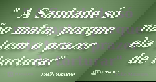 " A Saudade só não mata, porque ela tem o prazer de torturar"... Frase de Cello Menezes.