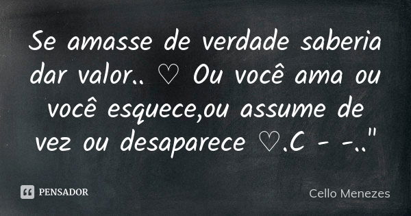 Se amasse de verdade saberia dar valor.. ♡ Ou você ama ou você esquece,ou assume de vez ou desaparece ♡.C - -.."... Frase de Cello Menezes.