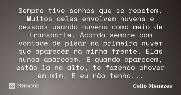 Sempre tive sonhos que se repetem. Muitos deles envolvem nuvens e pessoas usando nuvens como meio de transporte. Acordo sempre com vontade de pisar na primeira ... Frase de Cello Menezes.