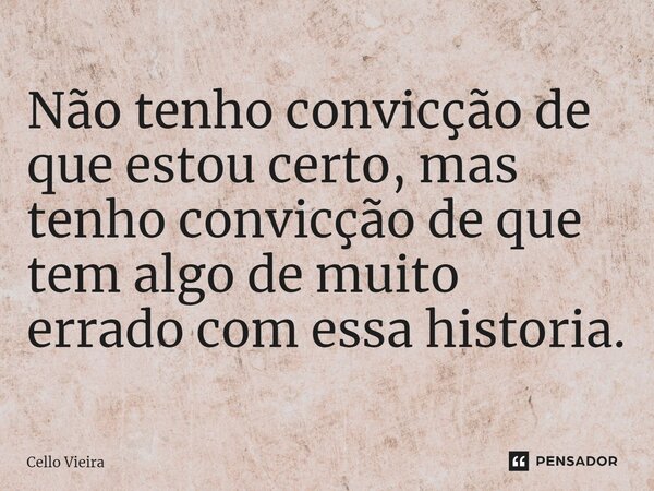 ⁠Não tenho convicção de que estou certo, mas tenho convicção de que tem algo de muito errado com essa historia.... Frase de Cello.