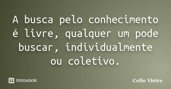 A busca pelo conhecimento é livre, qualquer um pode buscar, individualmente ou coletivo.... Frase de Cello Vieira.