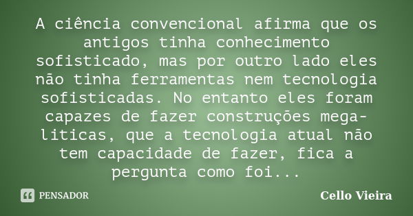 A ciência convencional afirma que os antigos tinha conhecimento sofisticado, mas por outro lado eles não tinha ferramentas nem tecnologia sofisticadas. No entan... Frase de Cello Vieira.