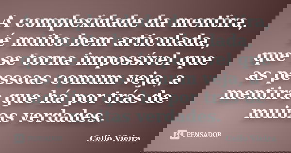 A complexidade da mentira, é muito bem articulada, que se torna impossível que as pessoas comum veja, a mentira que há por trás de muitas verdades.... Frase de Cello Vieira.
