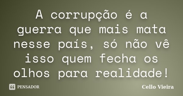 A corrupção é a guerra que mais mata nesse país, só não vê isso quem fecha os olhos para realidade!... Frase de Cello Vieira.