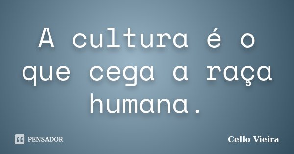 A cultura é o que cega a raça humana.... Frase de Cello Vieira.