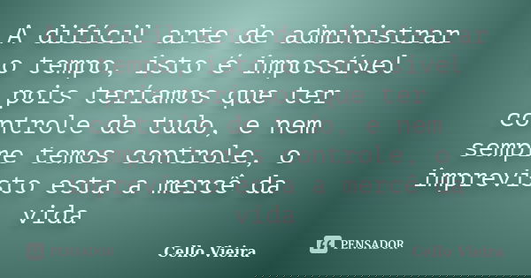 A difícil arte de administrar o tempo, isto é impossível pois teríamos que ter controle de tudo, e nem sempre temos controle, o imprevisto esta a mercê da vida... Frase de Cello Vieira.
