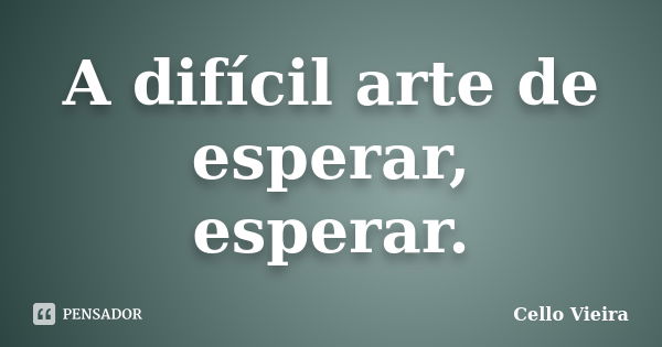 A difícil arte de esperar, esperar.... Frase de Cello Vieira.