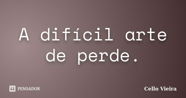 A difícil arte de perde.... Frase de Cello Vieira.