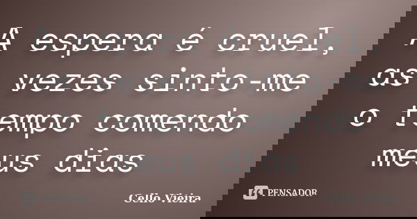 A espera é cruel, as vezes sinto-me o tempo comendo meus dias... Frase de Cello Vieira.
