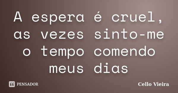 A espera é cruel, as vezes sinto-me o tempo comendo meus dias... Frase de Cello Vieira.