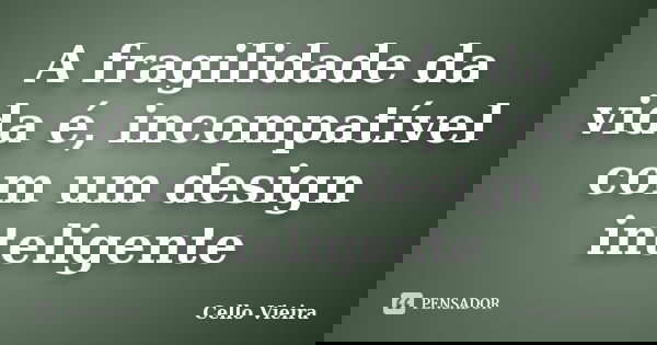 A fragilidade da vida é, incompatível com um design inteligente... Frase de Cello Vieira.