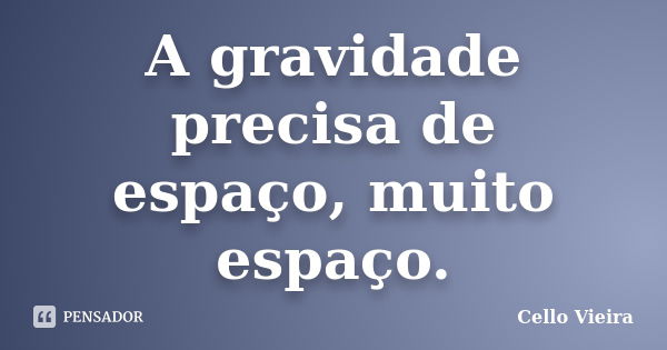 A gravidade precisa de espaço, muito espaço.... Frase de Cello Vieira.