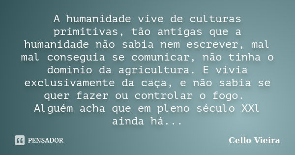 A humanidade vive de culturas primitivas, tão antigas que a humanidade não sabia nem escrever, mal mal conseguia se comunicar, não tinha o domínio da agricultur... Frase de Cello Vieira.