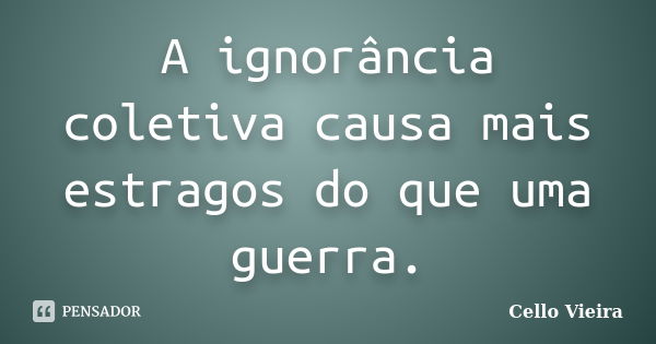 A ignorância coletiva causa mais estragos do que uma guerra.... Frase de Cello Vieira.