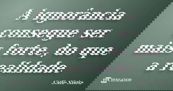 A ignorância consegue ser mais forte, do que a realidade... Frase de Cello Vieira.