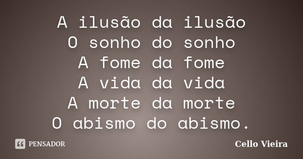 A ilusão da ilusão O sonho do sonho A fome da fome A vida da vida A morte da morte O abismo do abismo.... Frase de Cello Vieira.