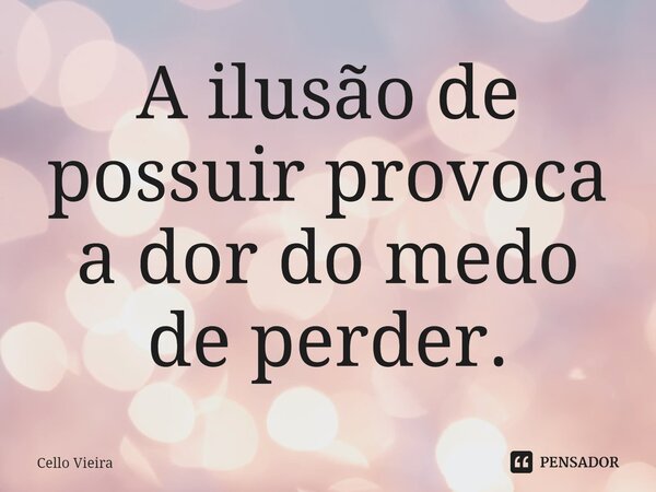 ⁠A ilusão de possuir provoca a dor do medo de perder.... Frase de Cello Vieira.