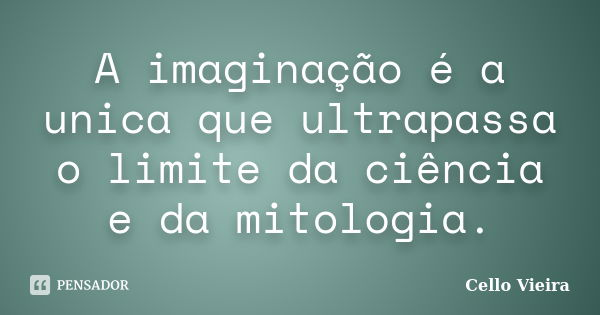 A imaginação é a unica que ultrapassa o limite da ciência e da mitologia.... Frase de Cello Vieira.