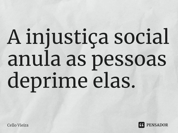 ⁠A injustiça social anula as pessoas deprime elas.... Frase de Cello Vieira.