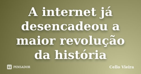 A internet já desencadeou a maior revolução da história... Frase de Cello Vieira.