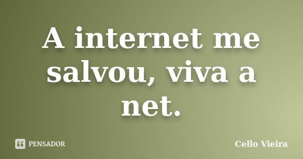 A internet me salvou, viva a net.... Frase de Cello Vieira.