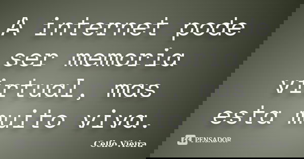 A internet pode ser memoria virtual, mas esta muito viva.... Frase de Cello Vieira.