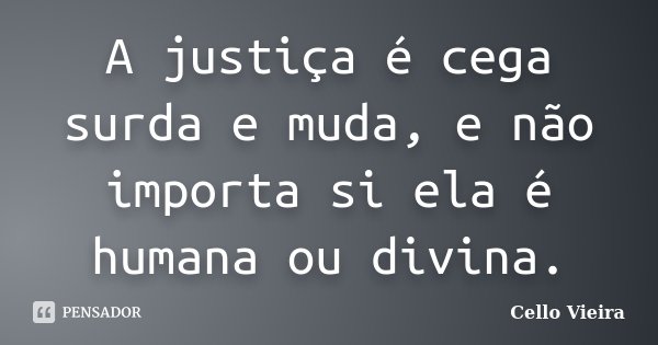 A justiça é cega surda e muda, e não importa si ela é humana ou divina.... Frase de Cello Vieira.