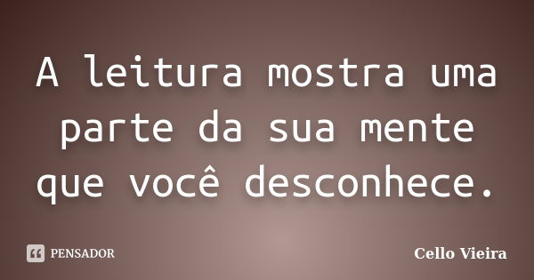 A leitura mostra uma parte da sua mente que você desconhece.... Frase de Cello Vieira.