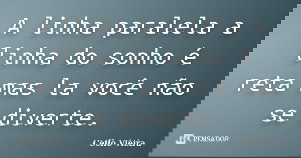 A linha paralela a linha do sonho é reta mas la você não se diverte.... Frase de Cello Vieira.